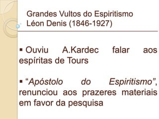 Grandes Vultos do Espiritismo Léon Denis (1846-1927) Ouviu A.Kardec falar aos espíritas de Tours “ Apóstolo do Espiritismo” , renunciou aos prazeres materiais em favor da pesquisa _________________________________________________________ 