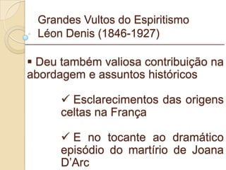 Grandes Vultos do Espiritismo Léon Denis (1846-1927) Deu também valiosa contribuição na abordagem e assuntos históricos Esclarecimentos das origens celtas na França E no tocante ao dramático episódio do martírio de Joana D’Arc _________________________________________________________ 