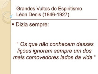 Grandes Vultos do Espiritismo Léon Denis (1846-1927) Dizia sempre: “  Os que não conhecem dessas lições ignoram sempre um dos mais comovedores lados da vida  “ _________________________________________________________ 