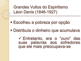 Grandes Vultos do Espiritismo Léon Denis (1846-1927) Escolheu a pobreza por opção Distribuía o dinheiro que acumulava Entretanto, era o “ ouro ” das suas palavras aos sofredores que ele mais preocupava-se _________________________________________________________ 