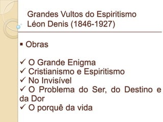 Grandes Vultos do Espiritismo Léon Denis (1846-1927) Obras O Grande Enigma  Cristianismo e Espiritismo  No Invisível  O Problema do Ser, do Destino e da Dor O porquê da vida _________________________________________________________ 