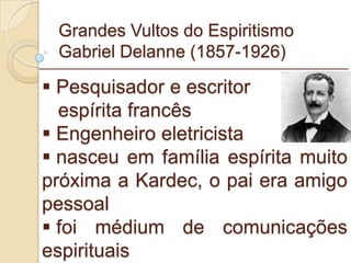 Grandes Vultos do Espiritismo Gabriel Delanne (1857-1926) Pesquisador e escritor espírita francês Engenheiro eletricista nasceu em família espírita muito próxima a Kardec, o pai era amigo pessoal foi médium de comunicações espirituais  _________________________________________________________ 