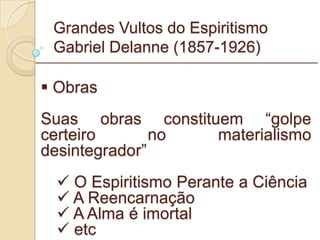 Grandes Vultos do Espiritismo Gabriel Delanne (1857-1926) Obras Suas obras constituem “golpe certeiro no materialismo desintegrador” O Espiritismo Perante a Ciência A Reencarnação A Alma é imortal etc _________________________________________________________ 