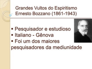 Grandes Vultos do Espiritismo Ernesto Bozzano (1861-1943) Pesquisador e estudioso Italiano - Gênova Foi um dos maiores  pesquisadores da mediunidade _________________________________________________________ 