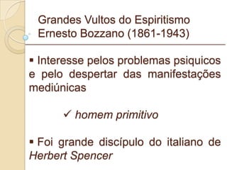 Grandes Vultos do Espiritismo Ernesto Bozzano (1861-1943) Interesse pelos problemas psiquicos e pelo despertar das manifestações mediúnicas homem primitivo   Foi grande discípulo do italiano de  Herbert Spencer _________________________________________________________ 