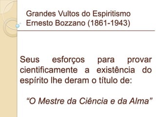 Grandes Vultos do Espiritismo Ernesto Bozzano (1861-1943) Seus esforços para provar cientificamente a existência do espírito lhe deram o título de: “ O Mestre da Ciência e da Alma” _________________________________________________________ 