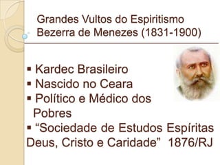 Grandes Vultos do Espiritismo Bezerra de Menezes (1831-1900) Kardec Brasileiro Nascido no Ceara Político e Médico dos  Pobres “ Sociedade de Estudos Espíritas Deus, Cristo e Caridade”  1876/RJ _________________________________________________________ 
