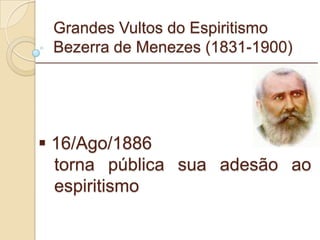 Grandes Vultos do Espiritismo Bezerra de Menezes (1831-1900) 16/Ago/1886 torna pública sua adesão ao espiritismo _________________________________________________________ 