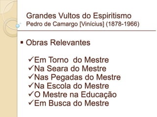 Grandes Vultos do Espiritismo Pedro de Camargo [Vinícius] (1878-1966) Obras Relevantes Em Torno  do Mestre Na Seara do Mestre Nas Pegadas do Mestre Na Escola do Mestre O Mestre na Educação Em Busca do Mestre _________________________________________________________ 