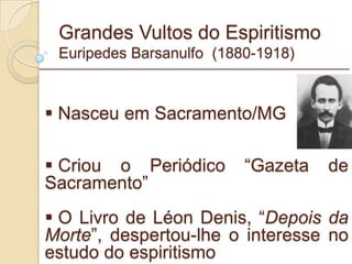 Grandes Vultos do Espiritismo Euripedes Barsanulfo  (1880-1918) Nasceu em Sacramento/MG Criou o Periódico “Gazeta de Sacramento” O Livro de Léon Denis, “ Depois da Morte ”, despertou-lhe o interesse no estudo do espiritismo _________________________________________________________ 
