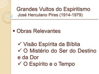 Grandes Vultos do Espiritismo  José Herculano Pires (1914-1979) Obras Relevantes Visão Espírita da Bíblia O Mistério do Ser do Destino e da Dor  O Espírito e o Tempo _________________________________________________________ 
