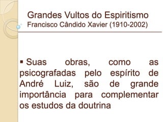 Grandes Vultos do Espiritismo Francisco Cândido Xavier (1910-2002) Suas obras, como as psicografadas pelo espírito de André Luiz, são de grande importância para complementar os estudos da doutrina _________________________________________________________ 