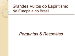 Grandes Vultos do Espiritismo Na Europa e no Brasil Perguntas & Respostas _________________________________________________________ 