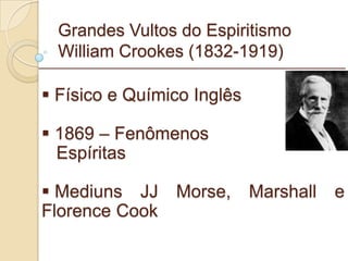 Grandes Vultos do Espiritismo William Crookes (1832-1919) Físico e Químico Inglês 1869 – Fenômenos  Espíritas Mediuns JJ Morse, Marshall e Florence Cook _________________________________________________________ 