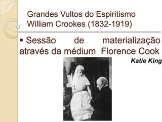 Grandes Vultos do Espiritismo William Crookes (1832-1919) Sessão de materialização através da médium  Florence Cook _________________________________________________________ Katie King 