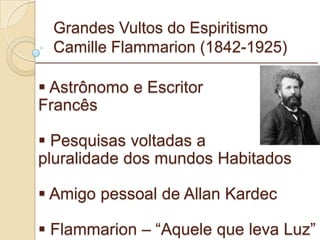 Grandes Vultos do Espiritismo Camille Flammarion (1842-1925) Astrônomo e Escritor  Francês Pesquisas voltadas a  pluralidade dos mundos Habitados Amigo pessoal de Allan Kardec Flammarion – “Aquele que leva Luz” _________________________________________________________ 