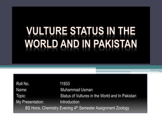 Roll No. 11933
Name: Muhammad Usman
Topic: Status of Vultures in the World and In Pakistan
My Presentation: Introduction
BS Hons. Chemistry Evening 4th Semester Assignment Zoology
 