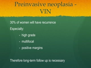 Preinvasive neoplasia -
VIN
30% of women will have recurrence
Especially:
- high grade
- multifocal
- positive margins
Therefore long-term follow up is necessary
 