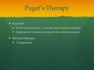 Paget’s:Therapy
 Excision:
 Wide local excision, 2 cm into subcutaneous tissues
 Suspicion of invasion treated with radical excision
 Medical therapy:
 ? imiquimod
 