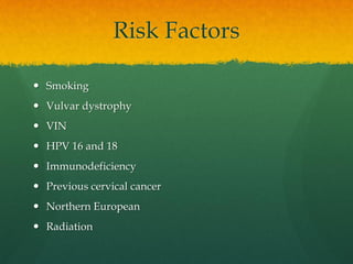 Risk Factors
 Smoking
 Vulvar dystrophy
 VIN
 HPV 16 and 18
 Immunodeficiency
 Previous cervical cancer
 Northern European
 Radiation
 