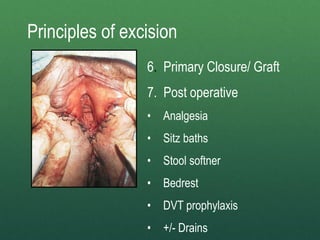 6. Primary Closure/ Graft
7. Post operative
• Analgesia
• Sitz baths
• Stool softner
• Bedrest
• DVT prophylaxis
• +/- Drains
Principles of excision
 