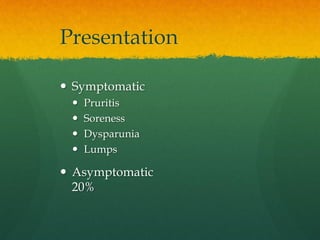 Presentation
 Symptomatic
 Pruritis
 Soreness
 Dysparunia
 Lumps
 Asymptomatic
20%
 