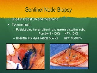 Sentinel Node Biopsy
• Used in breast CA and melanoma
• Two methods:
– Radiolabelled human albumin and gamma-detecting probe
Possible 91-100% NPV: 100%
– Isosulfan blue dye Possible 56-75% NPV: 96-100%
 
