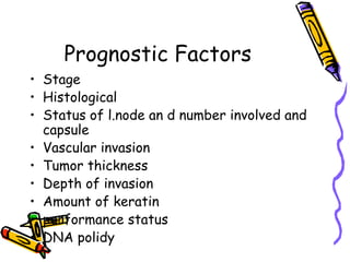 Prognostic Factors
•  Stage
•  Histological
•  Status of l.node an d number involved and
capsule
•  Vascular invasion
•  Tumor thickness
•  Depth of invasion
•  Amount of keratin
•  performance status
•  DNA polidy
 