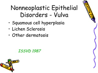Nonneoplastic Epithelial
Disorders - Vulva
•  Squamous cell hyperplasia
•  Lichen Sclerosis
•  Other dermatosis
ISSVD 1987
 