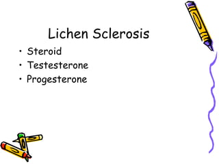 Lichen Sclerosis
•  Steroid
•  Testesterone
•  Progesterone
 