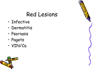 Red Lesions
•  Infective
•  Dermatitis
•  Psoriasis
•  Pagets
•  VIN/Ca
 