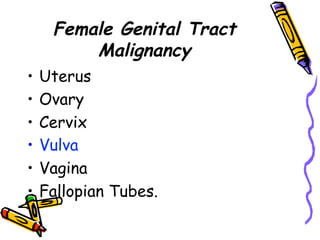 Female Genital Tract
Malignancy
•  Uterus
•  Ovary
•  Cervix
•  Vulva
•  Vagina
•  Fallopian Tubes.
 