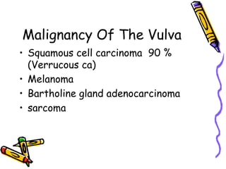 Malignancy Of The Vulva
•  Squamous cell carcinoma 90 %
(Verrucous ca)
•  Melanoma
•  Bartholine gland adenocarcinoma
•  sarcoma
 
