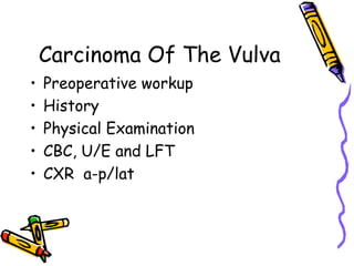 Carcinoma Of The Vulva
•  Preoperative workup
•  History
•  Physical Examination
•  CBC, U/E and LFT
•  CXR a-p/lat
 