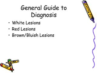 General Guide to
Diagnosis
• White Lesions
• Red Lesions
• Brown/Bluish Lesions