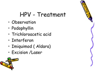 HPV - Treatment
• Observation
• Podophyllin
• Trichloroacetic acid
• Interferon
• Imiquimod ( Aldara)
• Excision /Laser