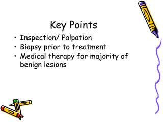 Key Points
• Inspection/ Palpation
• Biopsy prior to treatment
• Medical therapy for majority of
benign lesions