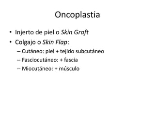 Oncoplastia
• Injerto de piel o Skin Graft
• Colgajo o Skin Flap:
– Cutáneo: piel + tejido subcutáneo
– Fasciocutáneo: + fascia
– Miocutáneo: + músculo
 