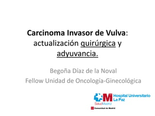 Carcinoma Invasor de Vulva:
actualización quirúrgica y
adyuvancia.
Begoña Díaz de la Noval
Fellow Unidad de Oncología-Ginecológica
 