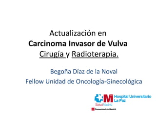 Actualización en
Carcinoma Invasor de Vulva
Cirugía y Radioterapia.
Begoña Díaz de la Noval
Fellow Unidad de Oncología-Ginecológica
 