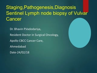 Staging,Pathogenesis,Diagnosis
Sentinel Lymph node biopsy of Vulvar
Cancer
Dr. Bhavin P.Vadodariya,
Resident Doctor in Surgical Oncology,
Apollo CBCC Cancer Care,
Ahmedabad
Date-24/02/18
 