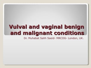 Vulval and vaginal benign
and malignant conditions
    Dr. Muhabat Salih Saeid- MRCOG- London, UK.
 