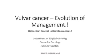 PROF.S.SUBBIAH et.al
Vulvar cancer – Evolution of
Management.!
Halstaedian Concept to Hamilton concept.!
Department of Surgical Oncology
Centre for Oncology
GRH,Royapettah
 
