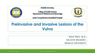 HALE TEKA, M.D,
OB/GYN RESIDENT,
MEKELLE UNIVERSITY
Friday, June 21, 2019 HALE TEKA, M.D., RESIDENT PHYSICIAN 1
Preinvasive and Invasive Lesions of the
Vulva
By Hale at 1:24 pm, Aug 03, 2019
 
