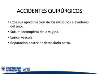 ACCIDENTES QUIRÚRGICOS
• Excesiva aproximación de los músculos elevadores
del ano.
• Sutura incompleta de la vagina.
• Lesión vascular.
• Reparación posterior demasiado corta.
 