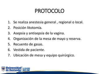 PROTOCOLO
1. Se realiza anestesia general , regional o local.
2. Posición litotomía.
3. Asepsia y antisepsia de la vagina.
4. Organización de la mesa de mayo y reserva.
5. Recuento de gasas.
6. Vestida de paciente.
7. Ubicación de mesa y equipo quirúrgico.
 