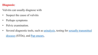 Diagnosis:
Vulvitis can usually diagnose with
• Suspect the cause of vulvitis
• Perhaps symptoms
• Pelvic examination.
• Several diagnostic tools, such as urinalysis, testing for sexually transmitted
diseases (STDs), and Pap smears,
 