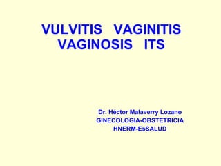 VULVITIS  VAGINITIS VAGINOSIS  ITS Dr. Héctor Malaverry Lozano GINECOLOGIA-OBSTETRICIA HNERM-EsSALUD 