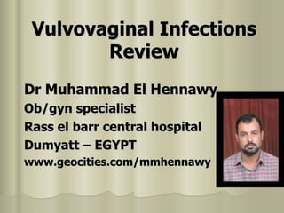 Vulvovaginal Infections Review Dr Muhammad El Hennawy Ob/gyn specialist Rass el barr central hospital Dumyatt – EGYPT www.geocities.com/mmhennawy 