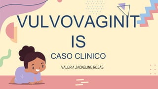 VULVOVAGINIT
IS
CASO CLINICO
VALERIA JACKELINE ROJAS
 
